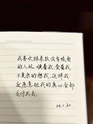 创作者是云舒的我喜欢跟柔软没有棱角的人玩，顺着我，爱着我，不复杂的想我，这样我就愿意把我的真心全部交付出去。手写作品